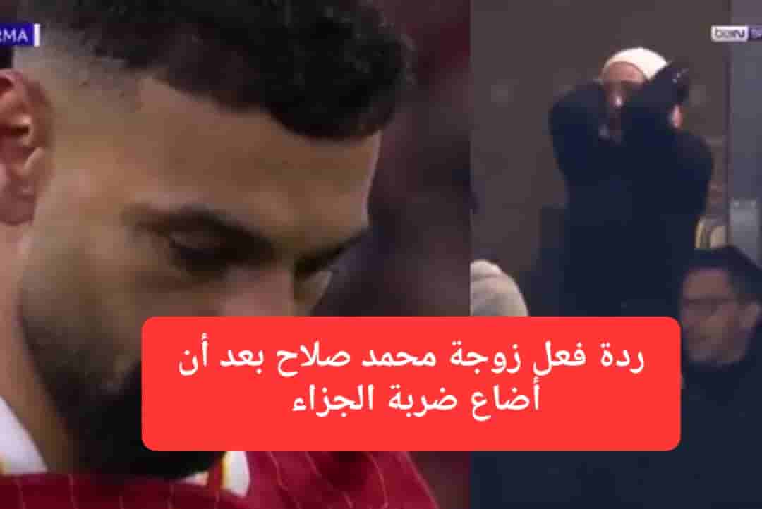 شاهد ردة فعل زوجة محمد صلاح بعد أن أضاع ضربة جزاء في مباراة ريال مدريد و ليفربول