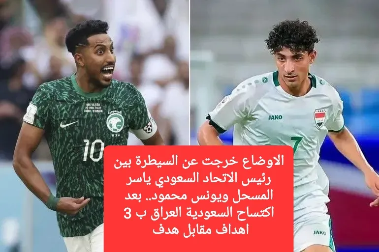 الاوضاع خرجت عن السيطرة بين رئيس الاتحاد السعودي ياسر المسحل ويونس محمود.. بعد اكتساح السعودية العراق ب 3 اهداف مقابل هدف